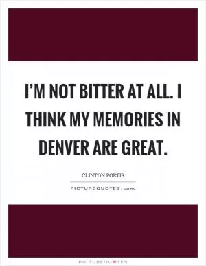 I’m not bitter at all. I think my memories in Denver are great Picture Quote #1
