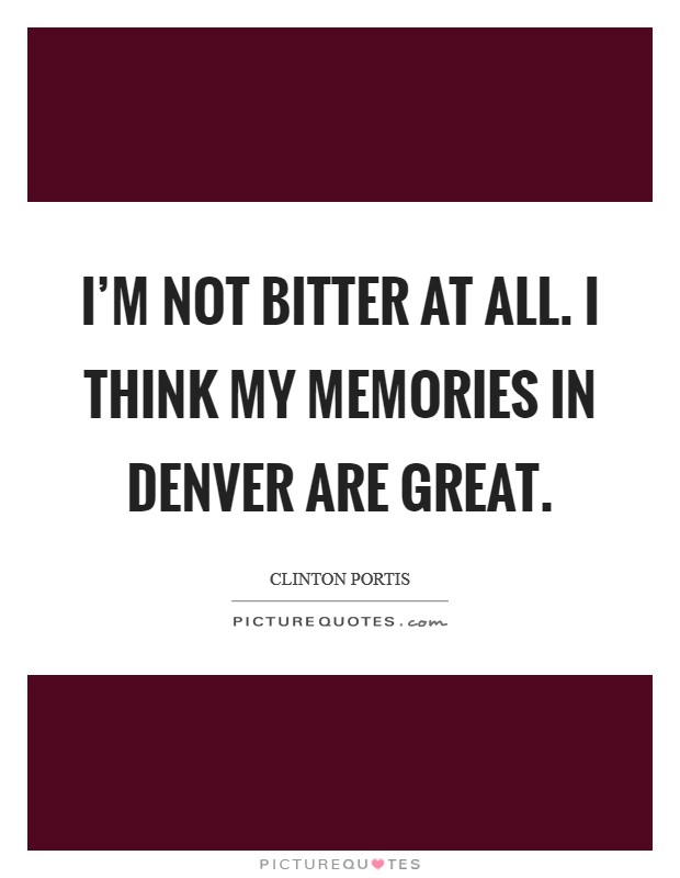 I'm not bitter at all. I think my memories in Denver are great. Picture Quote #1