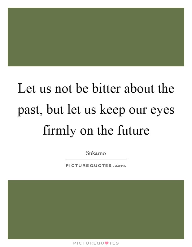 Let us not be bitter about the past, but let us keep our eyes firmly on the future Picture Quote #1