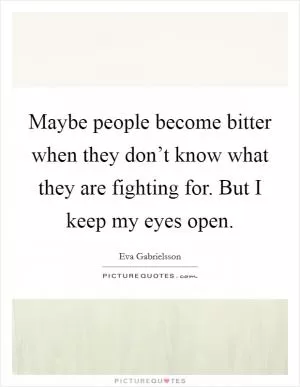Maybe people become bitter when they don’t know what they are fighting for. But I keep my eyes open Picture Quote #1