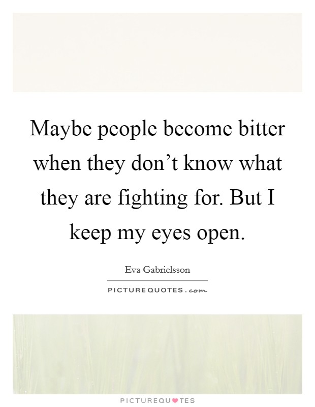Maybe people become bitter when they don't know what they are fighting for. But I keep my eyes open. Picture Quote #1