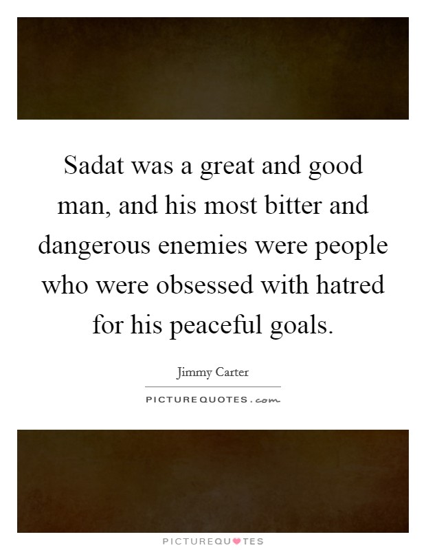Sadat was a great and good man, and his most bitter and dangerous enemies were people who were obsessed with hatred for his peaceful goals. Picture Quote #1