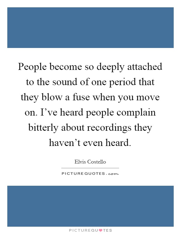 People become so deeply attached to the sound of one period that they blow a fuse when you move on. I've heard people complain bitterly about recordings they haven't even heard. Picture Quote #1