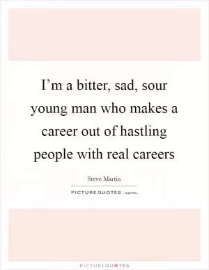 I’m a bitter, sad, sour young man who makes a career out of hastling people with real careers Picture Quote #1