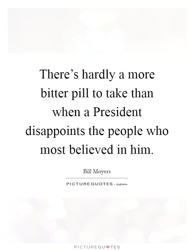 There's hardly a more bitter pill to take than when a President disappoints the people who most believed in him. Picture Quote #1
