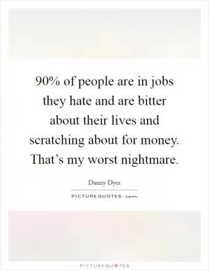 90% of people are in jobs they hate and are bitter about their lives and scratching about for money. That’s my worst nightmare Picture Quote #1
