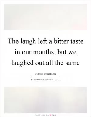 The laugh left a bitter taste in our mouths, but we laughed out all the same Picture Quote #1