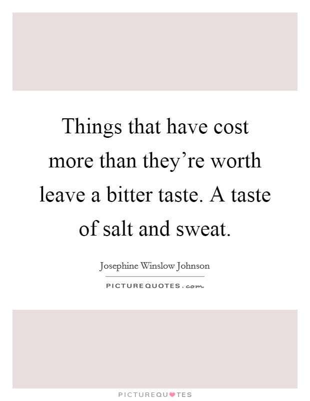 Things that have cost more than they're worth leave a bitter taste. A taste of salt and sweat. Picture Quote #1