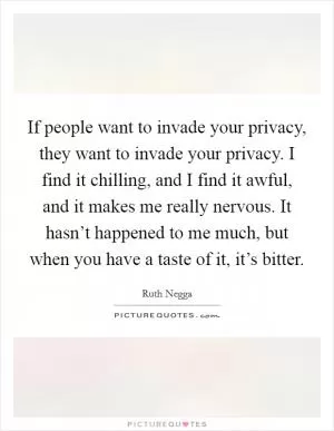 If people want to invade your privacy, they want to invade your privacy. I find it chilling, and I find it awful, and it makes me really nervous. It hasn’t happened to me much, but when you have a taste of it, it’s bitter Picture Quote #1