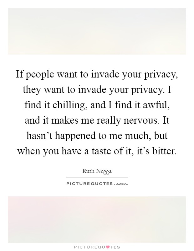 If people want to invade your privacy, they want to invade your privacy. I find it chilling, and I find it awful, and it makes me really nervous. It hasn't happened to me much, but when you have a taste of it, it's bitter. Picture Quote #1