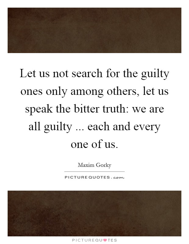 Let us not search for the guilty ones only among others, let us speak the bitter truth: we are all guilty ... each and every one of us. Picture Quote #1