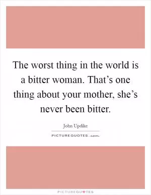 The worst thing in the world is a bitter woman. That’s one thing about your mother, she’s never been bitter Picture Quote #1