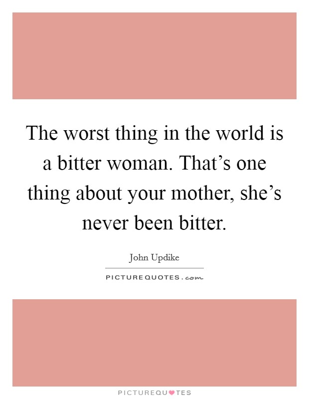 The worst thing in the world is a bitter woman. That's one thing about your mother, she's never been bitter. Picture Quote #1