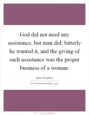 God did not need any assistance, but man did; bitterly he wanted it, and the giving of such assistance was the proper business of a woman Picture Quote #1