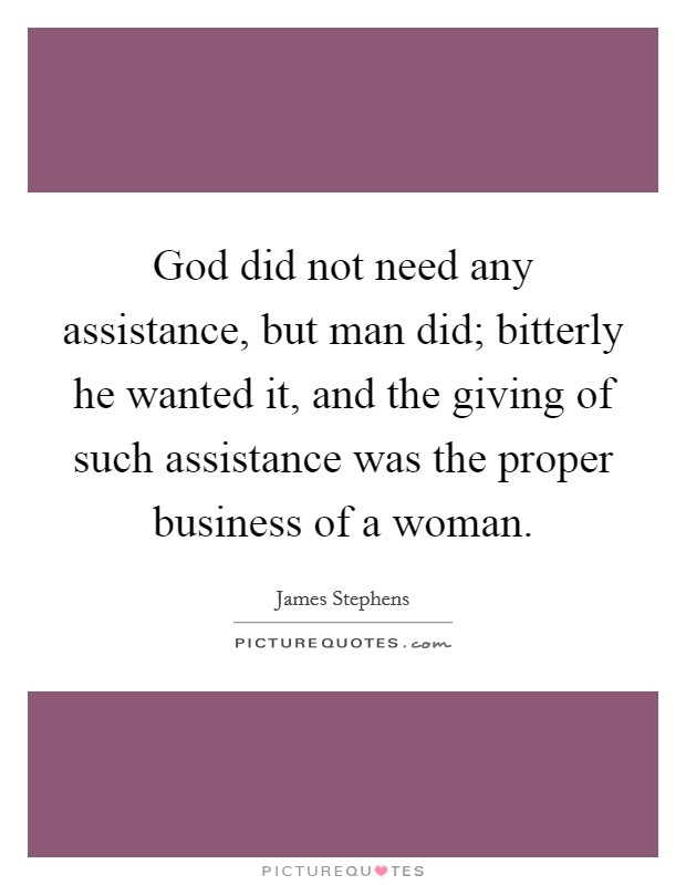 God did not need any assistance, but man did; bitterly he wanted it, and the giving of such assistance was the proper business of a woman. Picture Quote #1