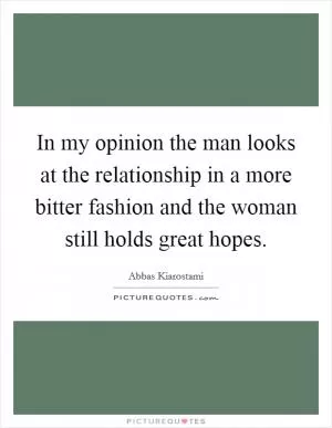 In my opinion the man looks at the relationship in a more bitter fashion and the woman still holds great hopes Picture Quote #1