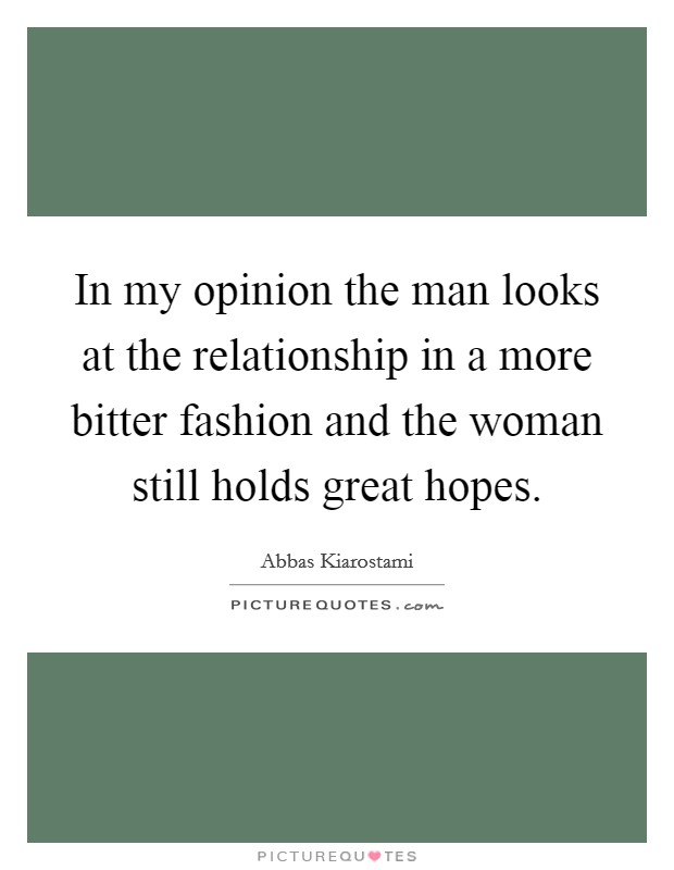 In my opinion the man looks at the relationship in a more bitter fashion and the woman still holds great hopes. Picture Quote #1
