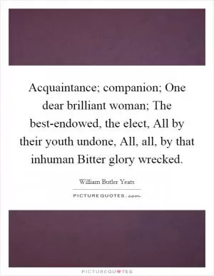 Acquaintance; companion; One dear brilliant woman; The best-endowed, the elect, All by their youth undone, All, all, by that inhuman Bitter glory wrecked Picture Quote #1