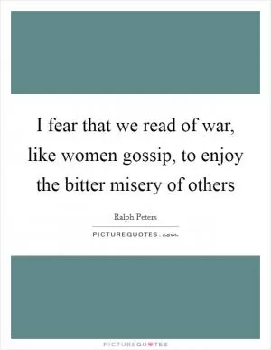 I fear that we read of war, like women gossip, to enjoy the bitter misery of others Picture Quote #1