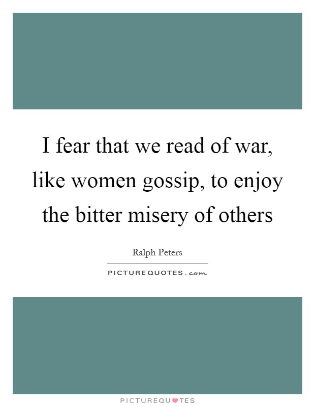 I fear that we read of war, like women gossip, to enjoy the bitter misery of others Picture Quote #1