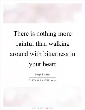 There is nothing more painful than walking around with bitterness in your heart Picture Quote #1