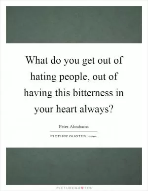 What do you get out of hating people, out of having this bitterness in your heart always? Picture Quote #1