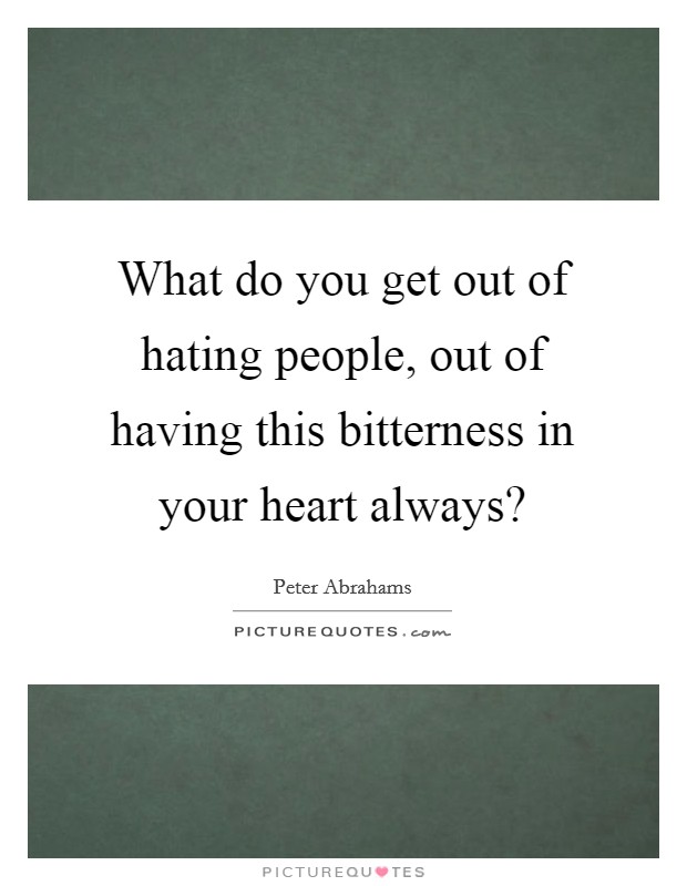 What do you get out of hating people, out of having this bitterness in your heart always? Picture Quote #1