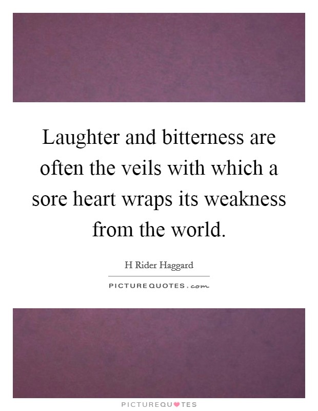 Laughter and bitterness are often the veils with which a sore heart wraps its weakness from the world. Picture Quote #1