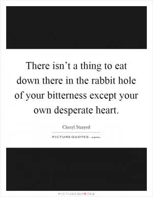 There isn’t a thing to eat down there in the rabbit hole of your bitterness except your own desperate heart Picture Quote #1