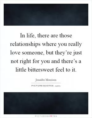 In life, there are those relationships where you really love someone, but they’re just not right for you and there’s a little bittersweet feel to it Picture Quote #1