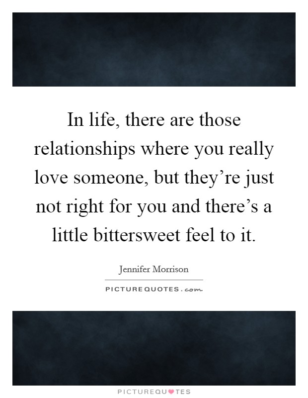 In life, there are those relationships where you really love someone, but they're just not right for you and there's a little bittersweet feel to it. Picture Quote #1