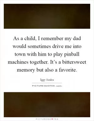 As a child, I remember my dad would sometimes drive me into town with him to play pinball machines together. It’s a bittersweet memory but also a favorite Picture Quote #1