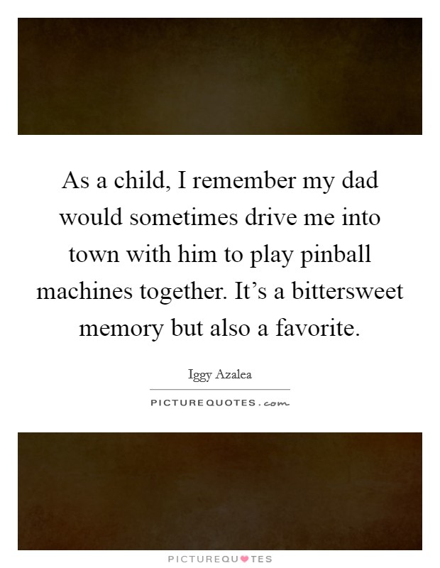 As a child, I remember my dad would sometimes drive me into town with him to play pinball machines together. It's a bittersweet memory but also a favorite. Picture Quote #1