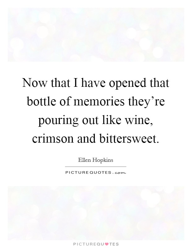 Now that I have opened that bottle of memories they're pouring out like wine, crimson and bittersweet. Picture Quote #1