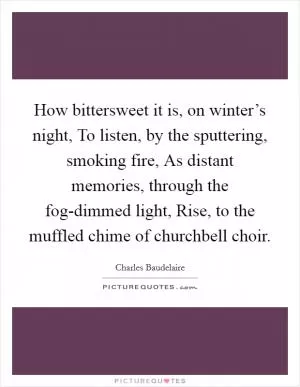 How bittersweet it is, on winter’s night, To listen, by the sputtering, smoking fire, As distant memories, through the fog-dimmed light, Rise, to the muffled chime of churchbell choir Picture Quote #1