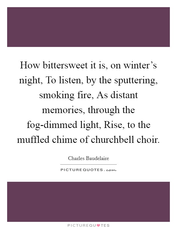 How bittersweet it is, on winter's night, To listen, by the sputtering, smoking fire, As distant memories, through the fog-dimmed light, Rise, to the muffled chime of churchbell choir. Picture Quote #1