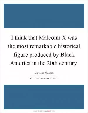 I think that Malcolm X was the most remarkable historical figure produced by Black America in the 20th century Picture Quote #1
