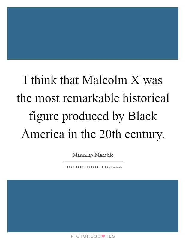 I think that Malcolm X was the most remarkable historical figure produced by Black America in the 20th century. Picture Quote #1