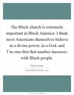 The Black church is extremely important in Black America. I think most Americans themselves believe in a divine power, in a God, and I’m sure that that number increases with Black people Picture Quote #1