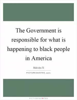 The Government is responsible for what is happening to black people in America Picture Quote #1