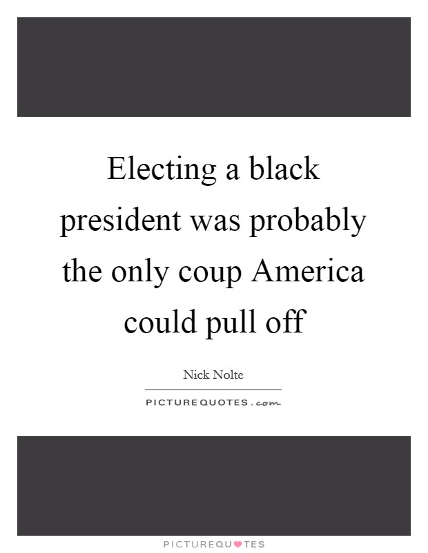 Electing a black president was probably the only coup America could pull off Picture Quote #1