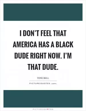 I don’t feel that America has a black dude right now. I’m that dude Picture Quote #1