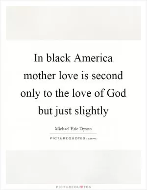 In black America mother love is second only to the love of God but just slightly Picture Quote #1