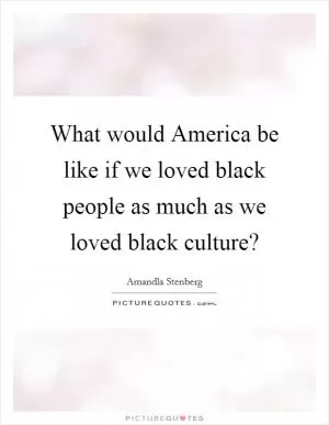 What would America be like if we loved black people as much as we loved black culture? Picture Quote #1
