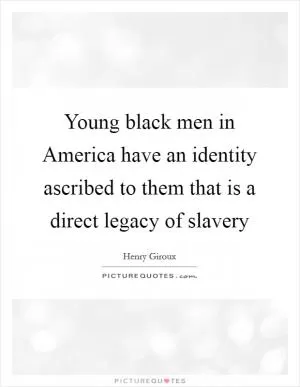 Young black men in America have an identity ascribed to them that is a direct legacy of slavery Picture Quote #1