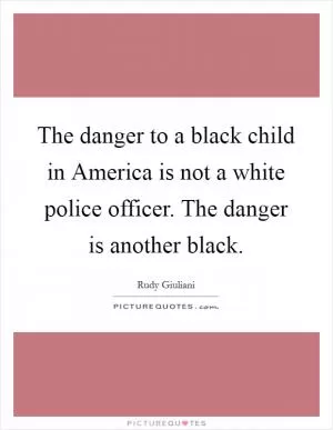 The danger to a black child in America is not a white police officer. The danger is another black Picture Quote #1