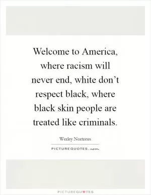 Welcome to America, where racism will never end, white don’t respect black, where black skin people are treated like criminals Picture Quote #1