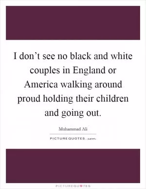 I don’t see no black and white couples in England or America walking around proud holding their children and going out Picture Quote #1