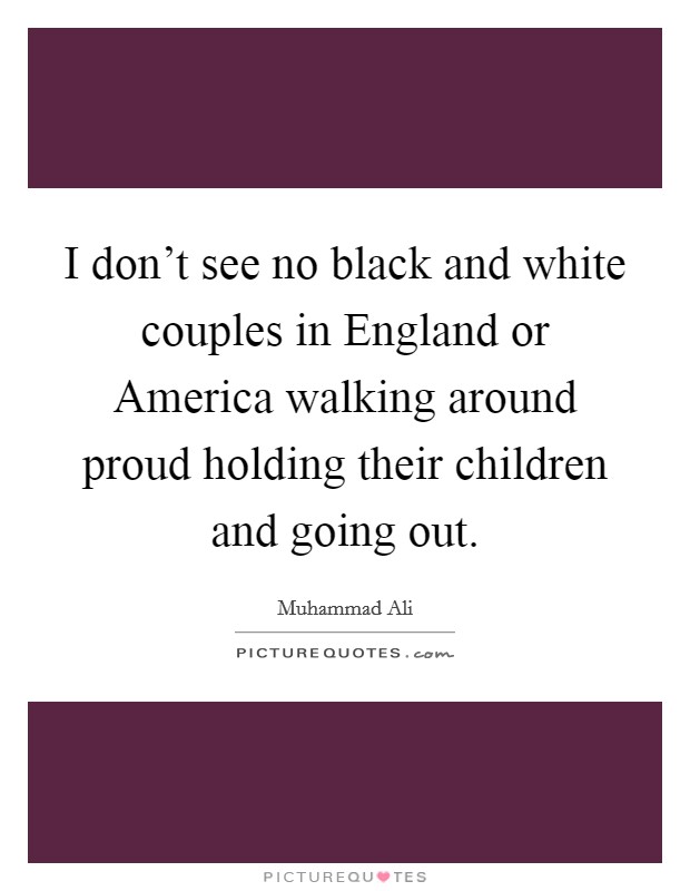 I don't see no black and white couples in England or America walking around proud holding their children and going out. Picture Quote #1