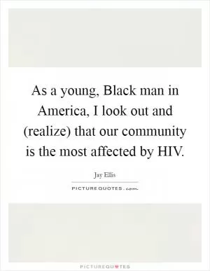 As a young, Black man in America, I look out and (realize) that our community is the most affected by HIV Picture Quote #1